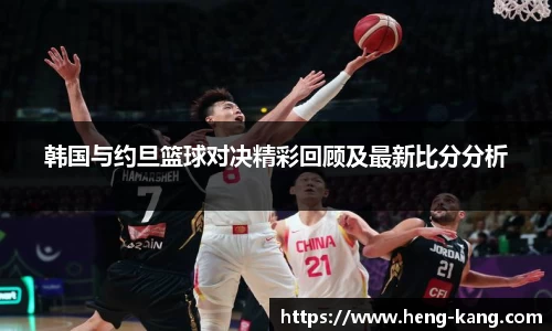 韩国与约旦篮球对决精彩回顾及最新比分分析