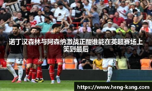 诺丁汉森林与阿森纳激战正酣谁能在英超赛场上笑到最后