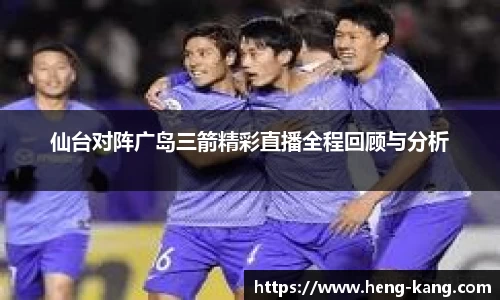 仙台对阵广岛三箭精彩直播全程回顾与分析